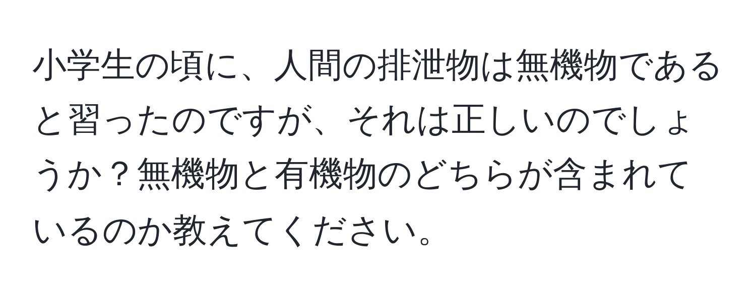 小学生の頃に、人間の排泄物は無機物であると習ったのですが、それは正しいのでしょうか？無機物と有機物のどちらが含まれているのか教えてください。