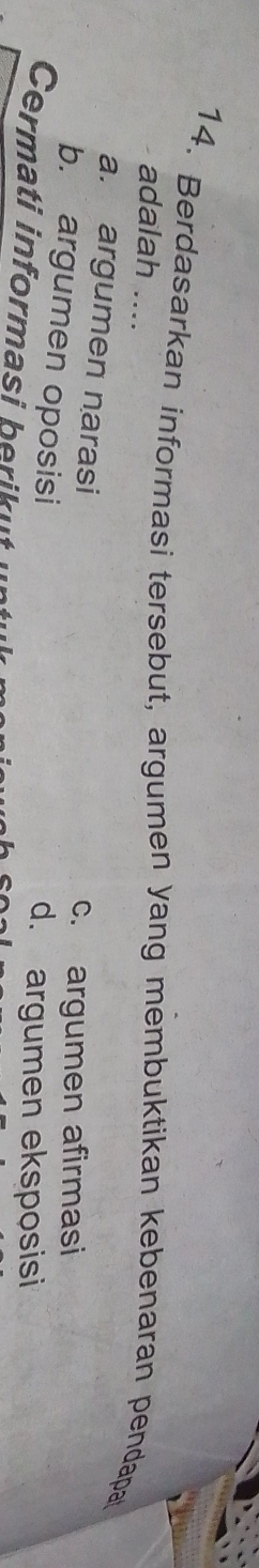 Berdasarkan informasi tersebut, argumen yang membuktikan kebenaran pendapa
adalah ....
a. argumen narasi
c. argumen afirmasi
b. argumen oposisi
d. argumen eksposisi
Cermati informasi beri u