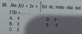 Jika f(x)=2x+∈tlimits _1^3f(x)dx , maka nilai dari
_ f'(5)=
A. 4 D. 0
B. 3 E. -2
C. 2