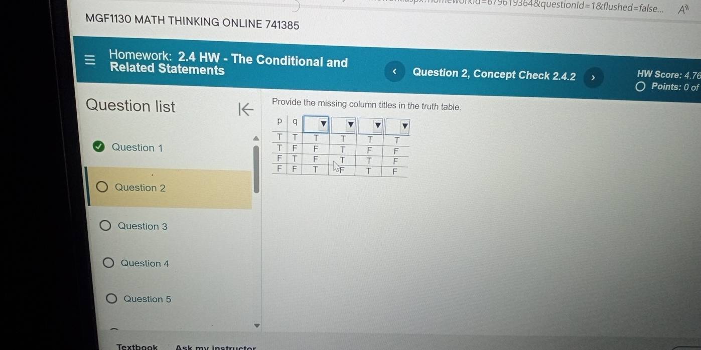 1=679619364&questionld=1&flushed=false... A'' 
MGF1130 MATH THINKING ONLINE 741385
Homework: 2.4 HW - The Conditional and
Question 2, Concept Check 2.4.2
HW Score: 4.76
Related Statements Points: 0 of
Question list
Provide the missing column titles in the truth table.
Question 1 
Question 2
Question 3
Question 4
Question 5
Texthook