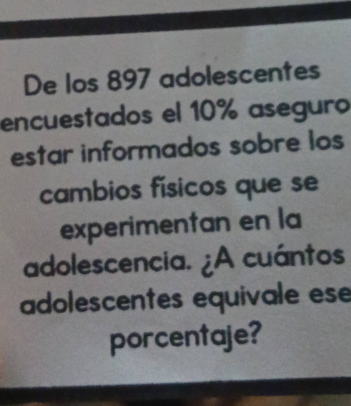 De los 897 adolescentes 
encuestados el 10% aseguro 
estar informados sobre los 
cambios físicos que se 
experimentan en la 
adolescencia. ¿A cuántos 
adolescentes equivale ese 
porcentaje?