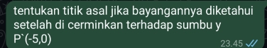 tentukan titik asal jika bayangannya diketahui 
setelah di cerminkan terhadap sumbu y
P^*(-5,0)
23.45