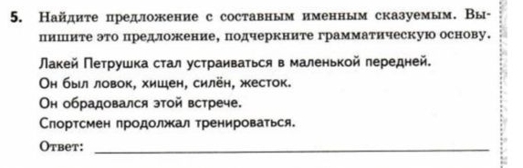 Найдите πпредложение с составным именным сказуемым. Вы- 
пишΠιите это предложениее подчеркните грамматическую основу. 
Νакей Петрушка стал устраиваться в маленькой лередней. 
Οн быιл ловок, хишен, силён, жкесток. 
Οн обрадовался этой встрече. 
Спортсмен продолжал тренироваться. 
Otbet:_