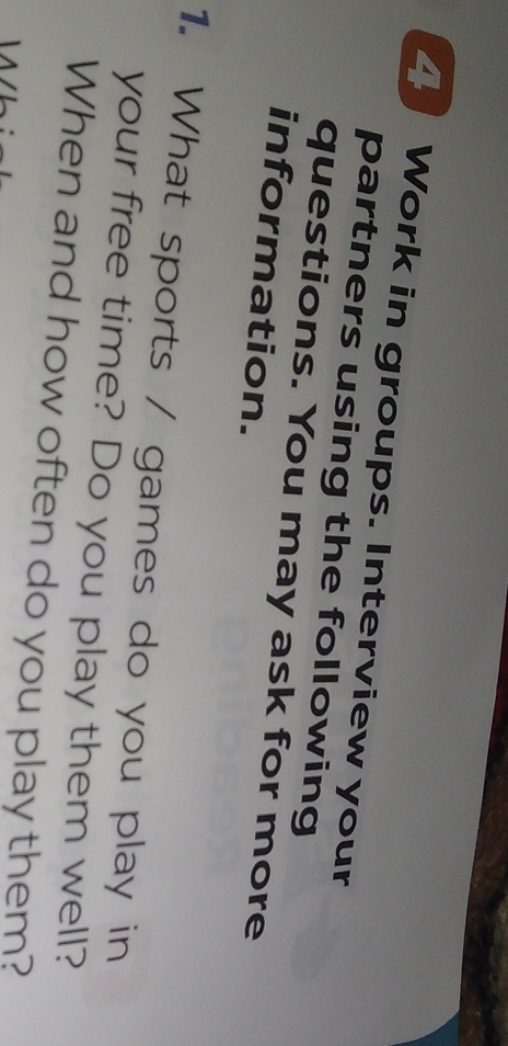 Work in groups. Interview your 
partners using the following 
questions. You may ask for more 
information. 
1. What sports / games do you play in 
your free time? Do you play them well? 
When and how often do you play them?