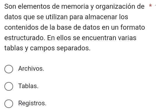 Son elementos de memoria y organización de *
datos que se utilizan para almacenar los
contenidos de la base de datos en un formato
estructurado. En ellos se encuentran varias
tablas y campos separados.
Archivos.
Tablas.
Registros.