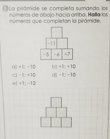 La pirámide se completa sumando los
números de abajo hacia arriba. Halla los
números que completan la pirámide.
a) +1: -10 b) +1: +10
c) -1:+10 cl) -1; -10
e) +1; -12