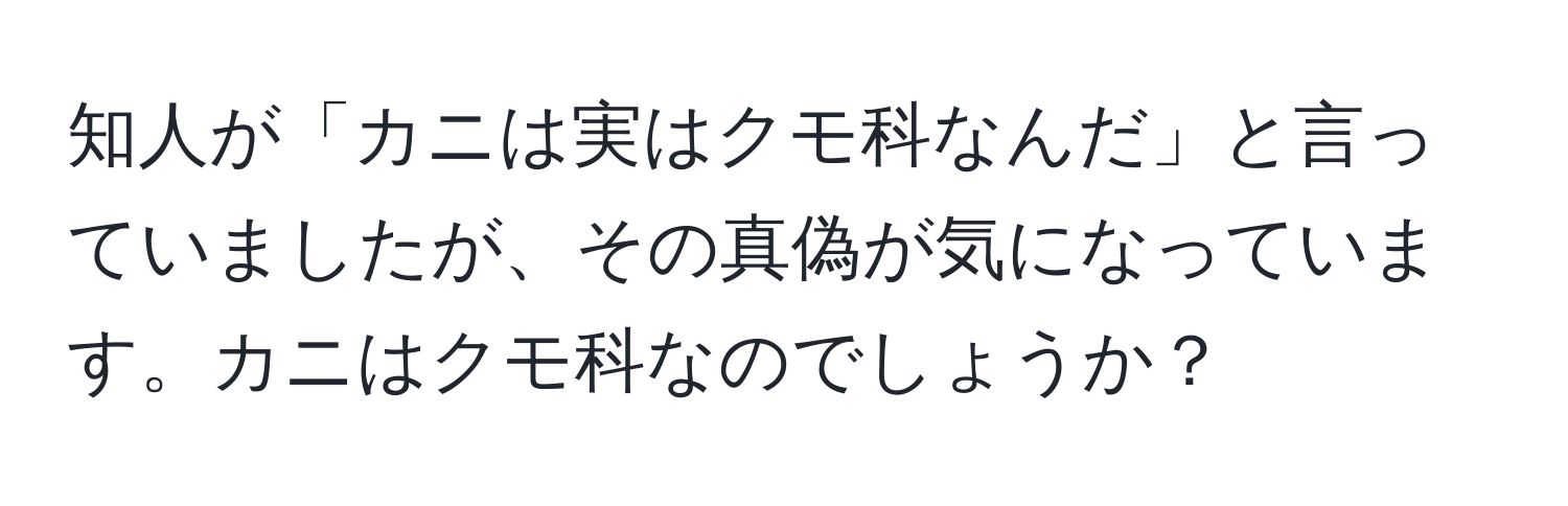 知人が「カニは実はクモ科なんだ」と言っていましたが、その真偽が気になっています。カニはクモ科なのでしょうか？