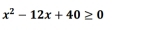 x^2-12x+40≥ 0