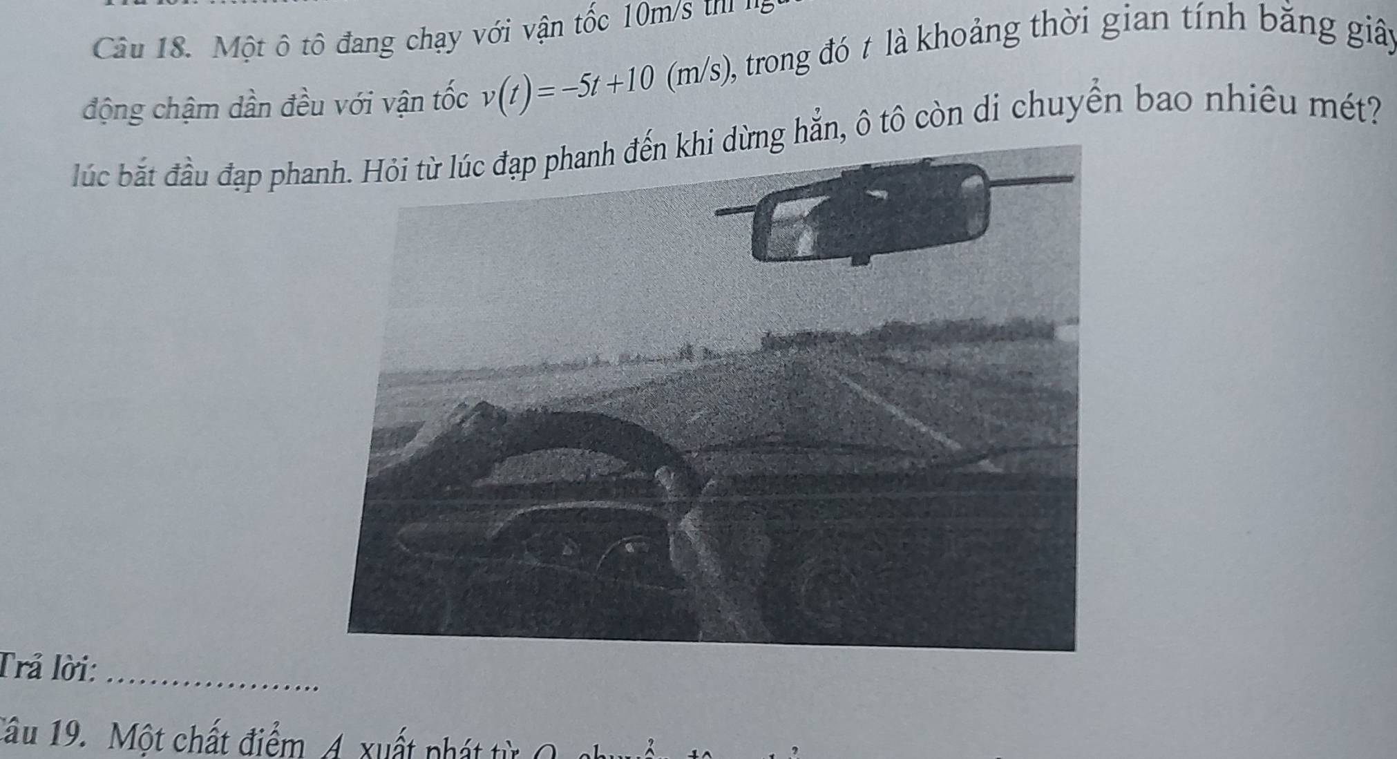 ột ô tô đang chạy với vận tốc 10m s t 
động chậm dần đều với vận tốc v(t)=-5t+10 (m/s), trong đó t là khoảng thời gian tính bằng giây 
bắc bắt đầu đạp ph dừng hẳn, ô tô còn di chuyển bao nhiêu mét? 
Trả lời:_ 
Tâu 19. Một chất điểm 4. xuất phát từ