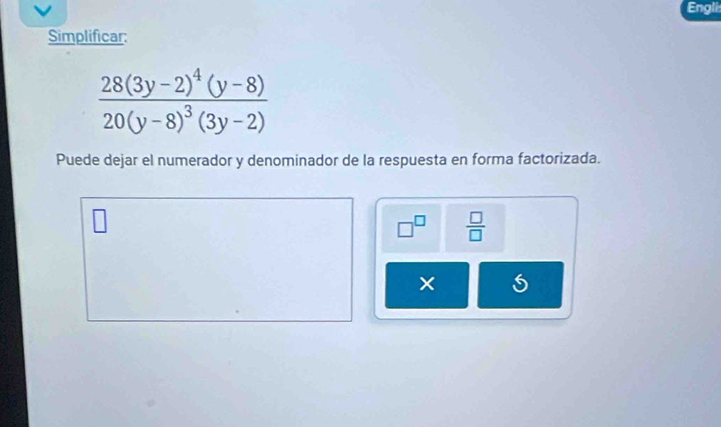 Engli 
Simplificar:
frac 28(3y-2)^4(y-8)20(y-8)^3(3y-2)
Puede dejar el numerador y denominador de la respuesta en forma factorizada.
□^(□)  □ /□  