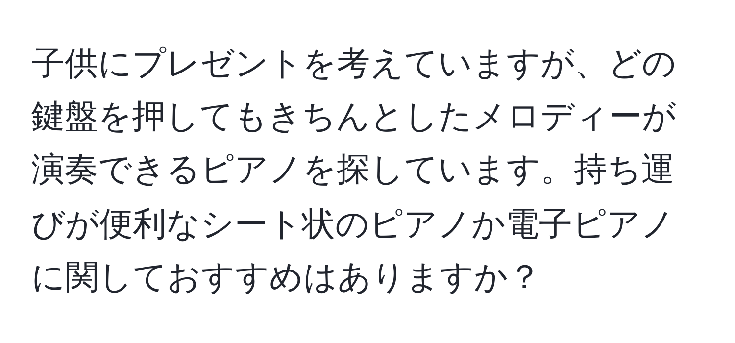 子供にプレゼントを考えていますが、どの鍵盤を押してもきちんとしたメロディーが演奏できるピアノを探しています。持ち運びが便利なシート状のピアノか電子ピアノに関しておすすめはありますか？