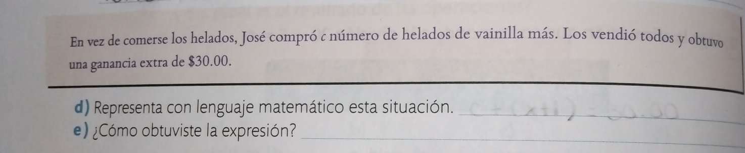 En vez de comerse los helados, José compró c número de helados de vainilla más. Los vendió todos y obtuvo 
una ganancia extra de $30.00. 
d) Representa con lenguaje matemático esta situación._ 
) ¿Có mo obtuviste la expresión?_