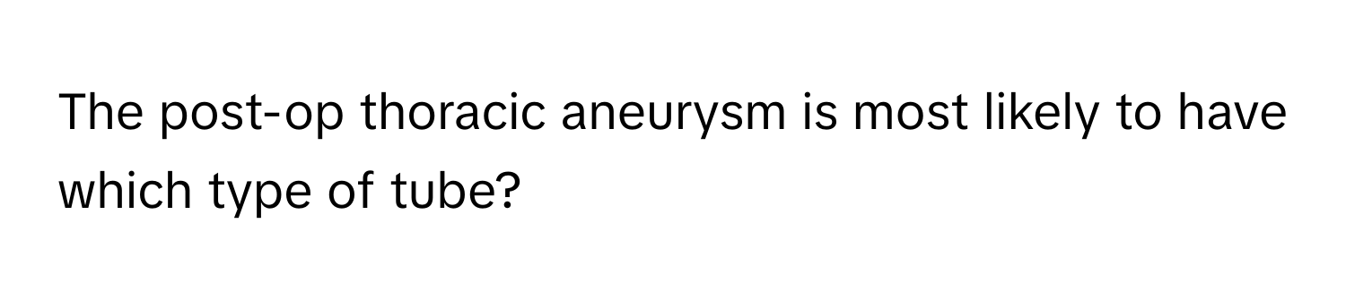 The post-op thoracic aneurysm is most likely to have which type of tube?