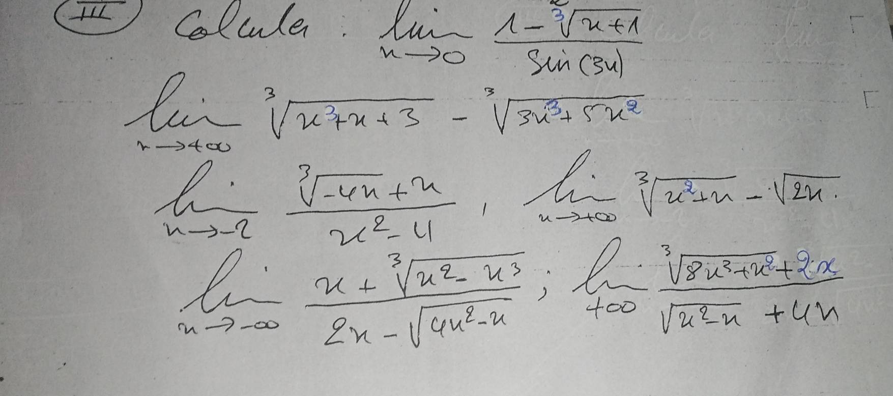 Colule:
limlimits _xto 0 (1-sqrt[3](x+1))/sin (3u) 
lu-^3sqrt(x^3sqrt x^3+x+3)-sqrt[3](3u^3+5x^2)
limlimits _xto -2 (sqrt[3](-4x)+x)/x^2-4 , limlimits _xto +∈fty sqrt[3](x^2+x)-sqrt(2x)
limlimits _xto -∈fty  (x+sqrt[3](x^2-x^3))/2x-sqrt(4x^3-x) ; limlimits _+∈fty  (sqrt[3](8u^2+u^2)+2n)/sqrt(u^2-u)+4h 