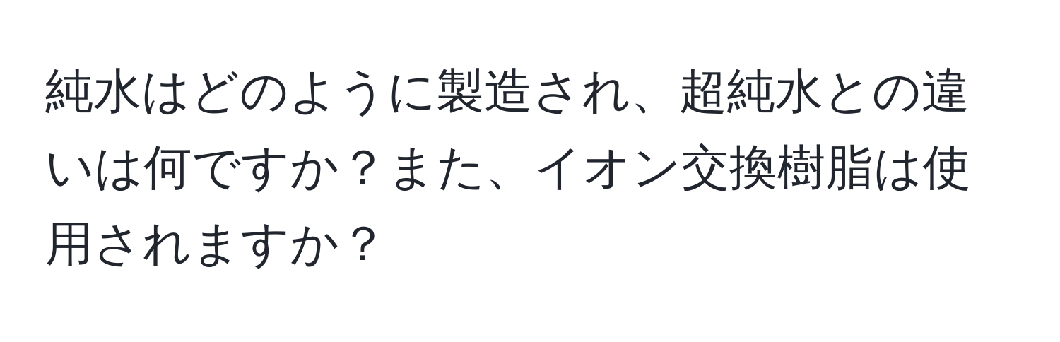 純水はどのように製造され、超純水との違いは何ですか？また、イオン交換樹脂は使用されますか？