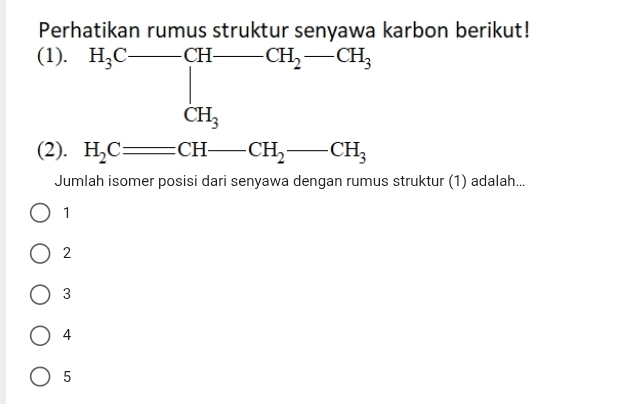 Perhatikan rumus struktur senyawa karbon berikut!
(1) H_3C-prodlimits _CH_3^C-^CH-CH_2-CH_3
(2)
Jumlah isomer posisi dari senyawa dengan rumus struktur (1) adalah...
1
2
3
4
5