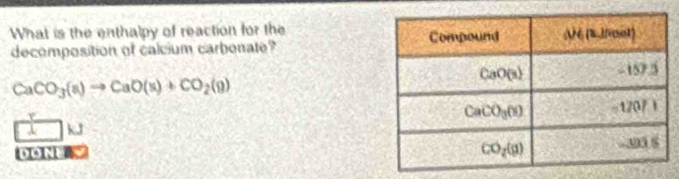 What is the enthalpy of reaction for the
decomposition of calcium carbonate?
CaCO_3(s)to CaO(s)+CO_2(g)
A 1 kJ 
DONE