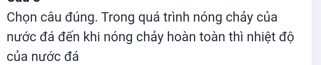 Chọn câu đúng. Trong quá trình nóng chảy của 
nước đá đến khi nóng chảy hoàn toàn thì nhiệt độ 
của nước đá