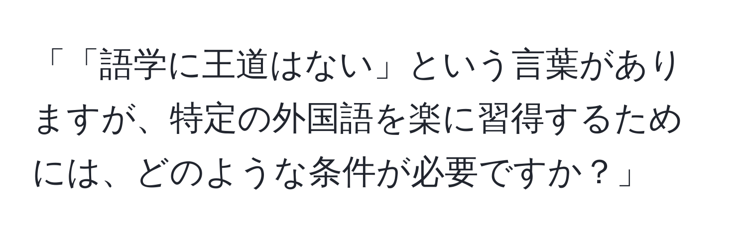 「「語学に王道はない」という言葉がありますが、特定の外国語を楽に習得するためには、どのような条件が必要ですか？」