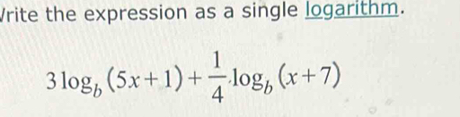 Vrite the expression as a single logarithm.
3log _b(5x+1)+ 1/4 .log _b(x+7)