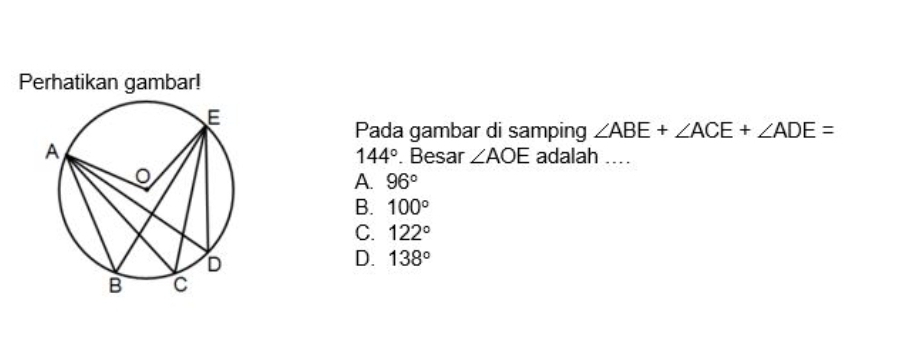 Perhatikan gambar!
Pada gambar di samping ∠ ABE+∠ ACE+∠ ADE=
adalah ...
144°. Besar ∠ AOE
A. 96°
B. 100°
C. 122°
D. 138°