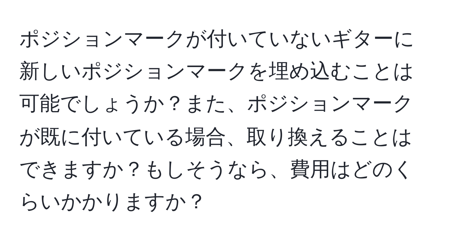 ポジションマークが付いていないギターに新しいポジションマークを埋め込むことは可能でしょうか？また、ポジションマークが既に付いている場合、取り換えることはできますか？もしそうなら、費用はどのくらいかかりますか？