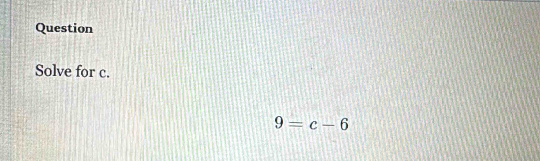 Question 
Solve for c.
9=c-6