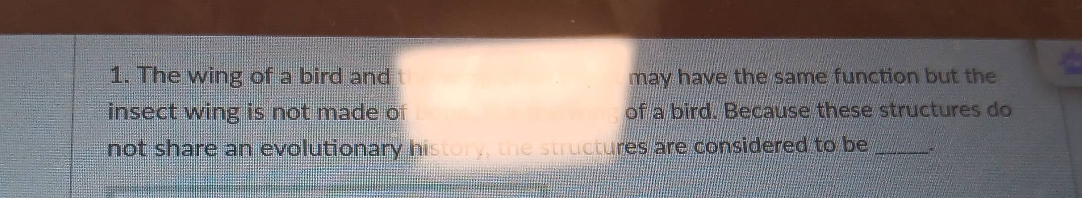 The wing of a bird and may have the same function but the 
insect wing is not made o of a bird. Because these structures do 
not share an evolutionary history, the structures are considered to be_