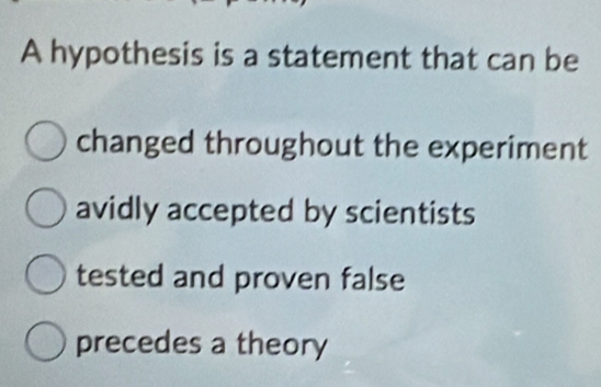 A hypothesis is a statement that can be
changed throughout the experiment
avidly accepted by scientists
tested and proven false
precedes a theory