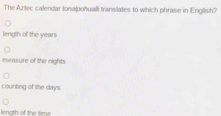 The Aztec calendar tonalpohualli translates to which phrase in English?
length of the years
measure of the nights
counting of the days
length of the time