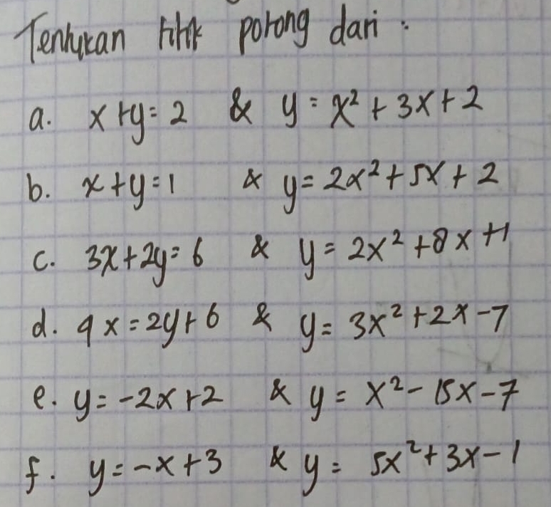 Tenhycan link porong dari. 
a. x+y=2 a y=x^2+3x+2
b. x+y=1
a y=2x^2+5x+2
C. 3x+2y=6 a y=2x^2+8x+1
d. 9x=2y+6 y=3x^2+2x-7
e. y=-2x+2 y=x^2-15x-7
f. y=-x+3 y=5x^2+3x-1