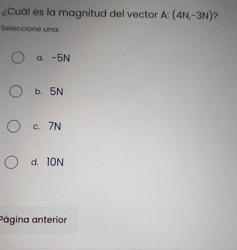 ¿Cuál es la magnitud del vector A: (4N,-3N) ?
Seleccione una:
a. -5N
b. 5N
c. 7N
d. 10N
Página anterior