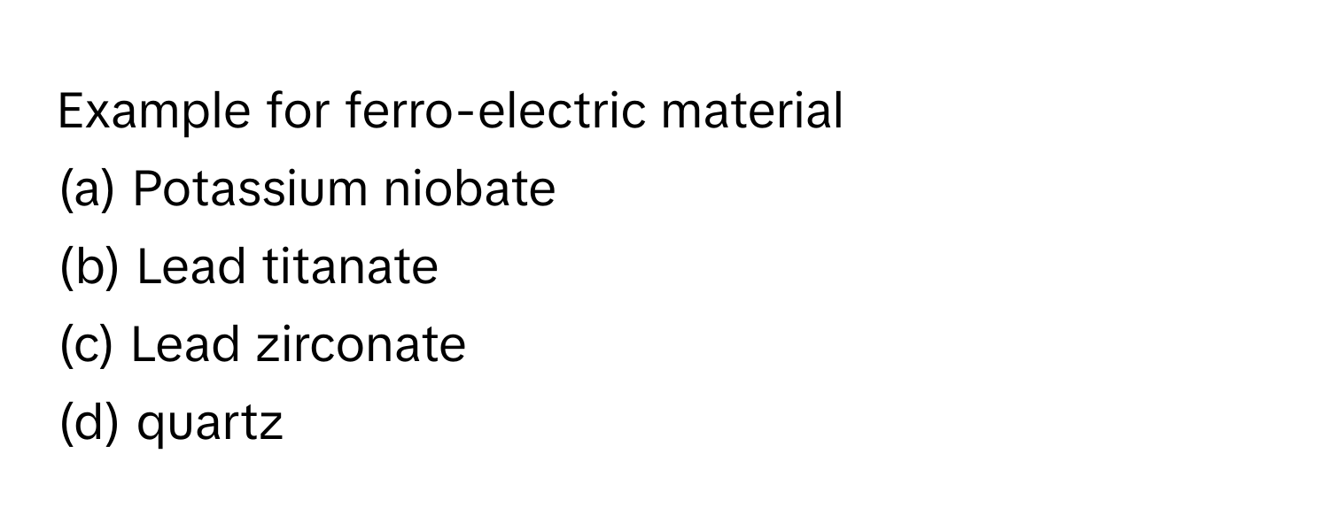 Example for ferro-electric material

(a) Potassium niobate 
(b) Lead titanate 
(c) Lead zirconate 
(d) quartz