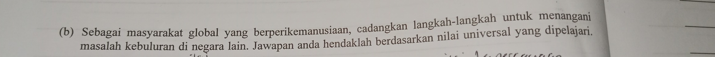 Sebagai masyarakat global yang berperikemanusiaan, cadangkan langkah-langkah untuk menangani 
masalah kebuluran di negara lain. Jawapan anda hendaklah berdasarkan nilai universal yang dipelajari.