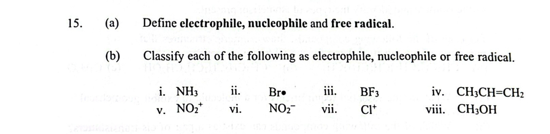 Define electrophile, nucleophile and free radical. 
(b) Classify each of the following as electrophile, nucleophile or free radical. 
i. NH_3 ii. Br iii. BF_3 iv. CH_3CH=CH_2
V. NO_2^(+ vi. NO_2^- vii. Cl^+) viii. CH_3OH