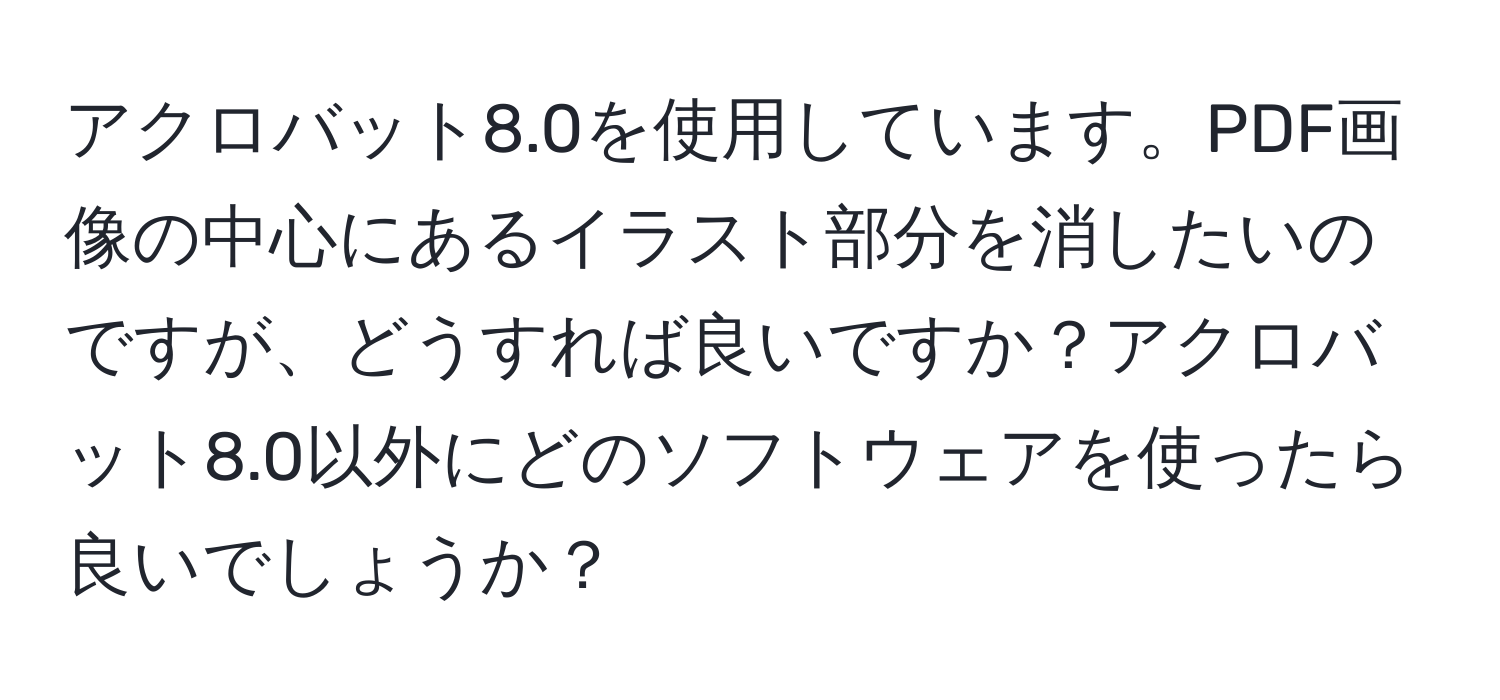 アクロバット8.0を使用しています。PDF画像の中心にあるイラスト部分を消したいのですが、どうすれば良いですか？アクロバット8.0以外にどのソフトウェアを使ったら良いでしょうか？