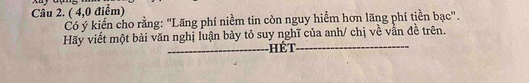 Xuy Gụn g 
Câu 2. ( 4,0 điểm) 
Có ý kiến cho rằng: "Lãng phí niềm tin còn nguy hiểm hơn lãng phí tiền bạc". 
Hãy viết một bài văn nghị luận bày tỏ suy nghĩ của anh/ chị về vấn đề trên. 
_Hết_