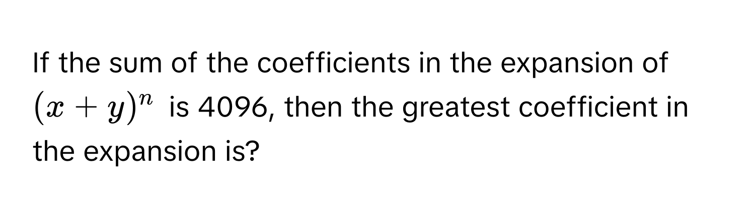 If the sum of the coefficients in the expansion of $(x+y)^n$ is 4096, then the greatest coefficient in the expansion is?