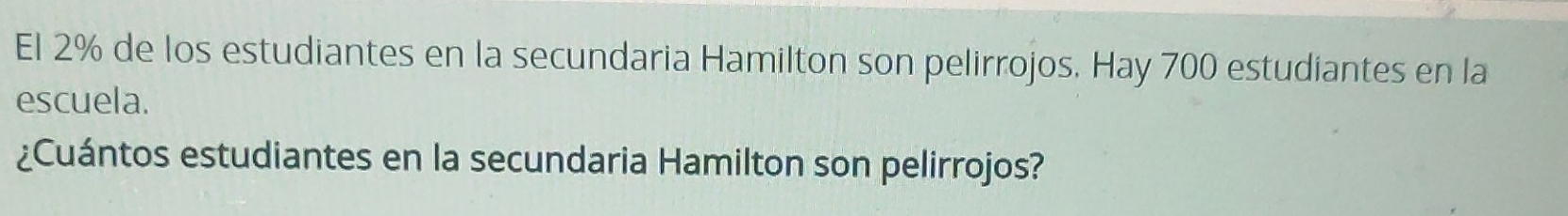 El 2% de los estudiantes en la secundaria Hamilton son pelirrojos. Hay 700 estudiantes en la 
escuela. 
¿Cuántos estudiantes en la secundaria Hamilton son pelirrojos?