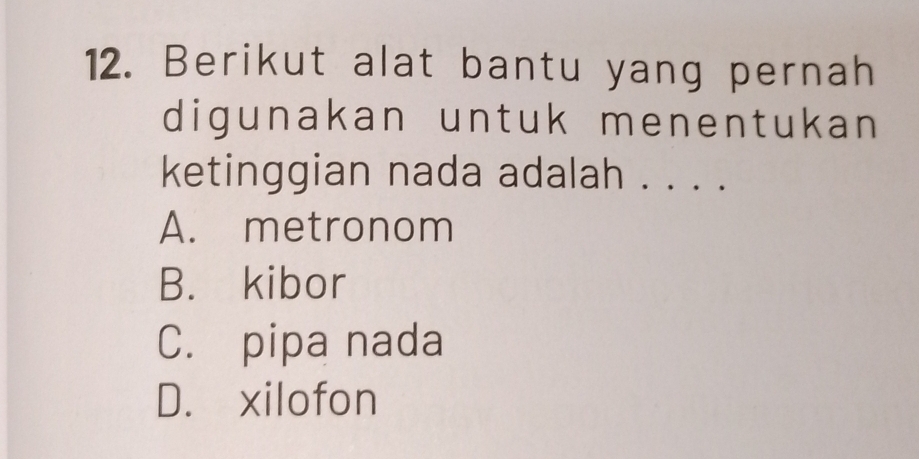 Berikut alat bantu yang pernah
digunakan untuk menentukan 
ketinggian nada adalah . . . .
A. metronom
B. kibor
C. pipa nada
D. xilofon