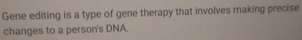 Gene editing is a type of gene therapy that involves making precise 
changes to a person's DNA.