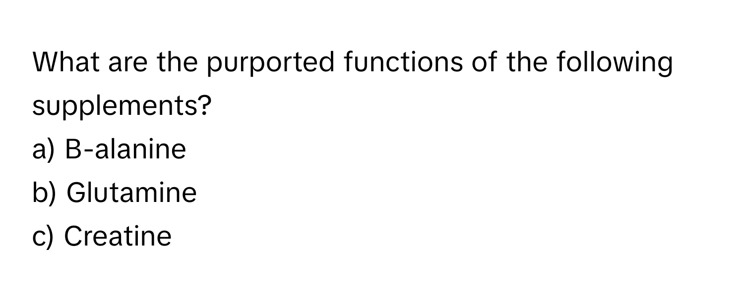What are the purported functions of the following supplements?
a) B-alanine
b) Glutamine
c) Creatine