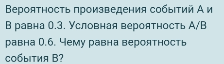 Вероятность πроизведения событий А и 
В равна 0.3. Условная вероятность А/В 
равна 0.6. Чему равна вероятность 
c0бытия B?