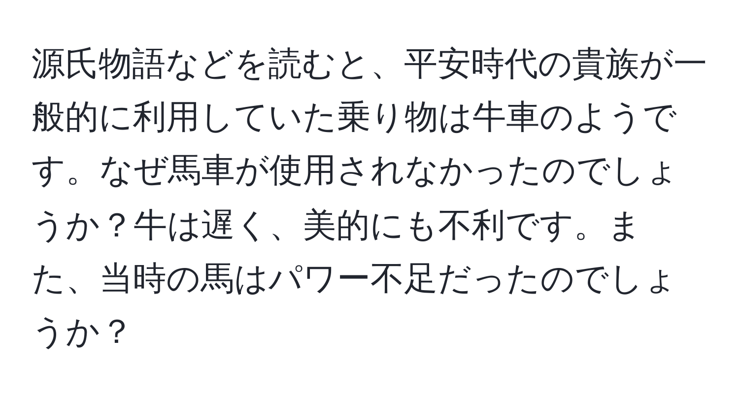 源氏物語などを読むと、平安時代の貴族が一般的に利用していた乗り物は牛車のようです。なぜ馬車が使用されなかったのでしょうか？牛は遅く、美的にも不利です。また、当時の馬はパワー不足だったのでしょうか？