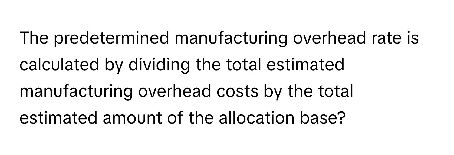 The predetermined manufacturing overhead rate is calculated by dividing the total estimated manufacturing overhead costs by the total estimated amount of the allocation base?