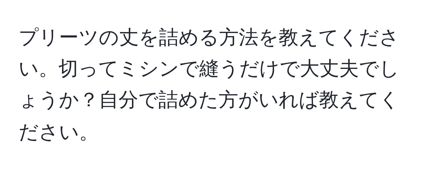 プリーツの丈を詰める方法を教えてください。切ってミシンで縫うだけで大丈夫でしょうか？自分で詰めた方がいれば教えてください。