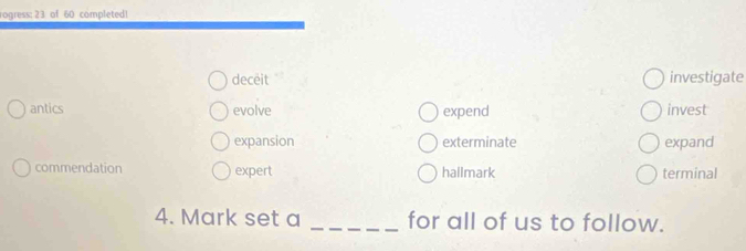 rogress: 23 of 60 completed!
deceit investigate
antics evolve expend invest
expansion exterminate expand
commendation expert hallmark terminal
4. Mark set a _for all of us to follow.