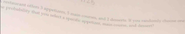 A restaurant offers 3 appetizers, 5 main courses, and 2 desserts. If you randomly choose one 
he probability that you select a specific appetizer, main course, and dessert?