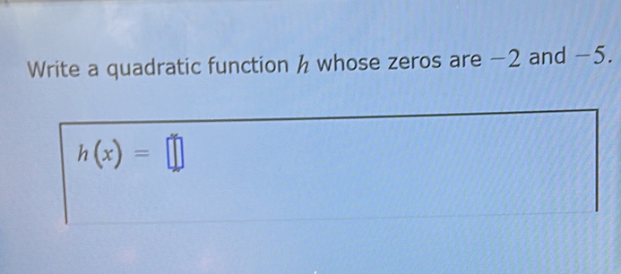 Write a quadratic function h whose zeros are -2 and −5.
h(x)=□