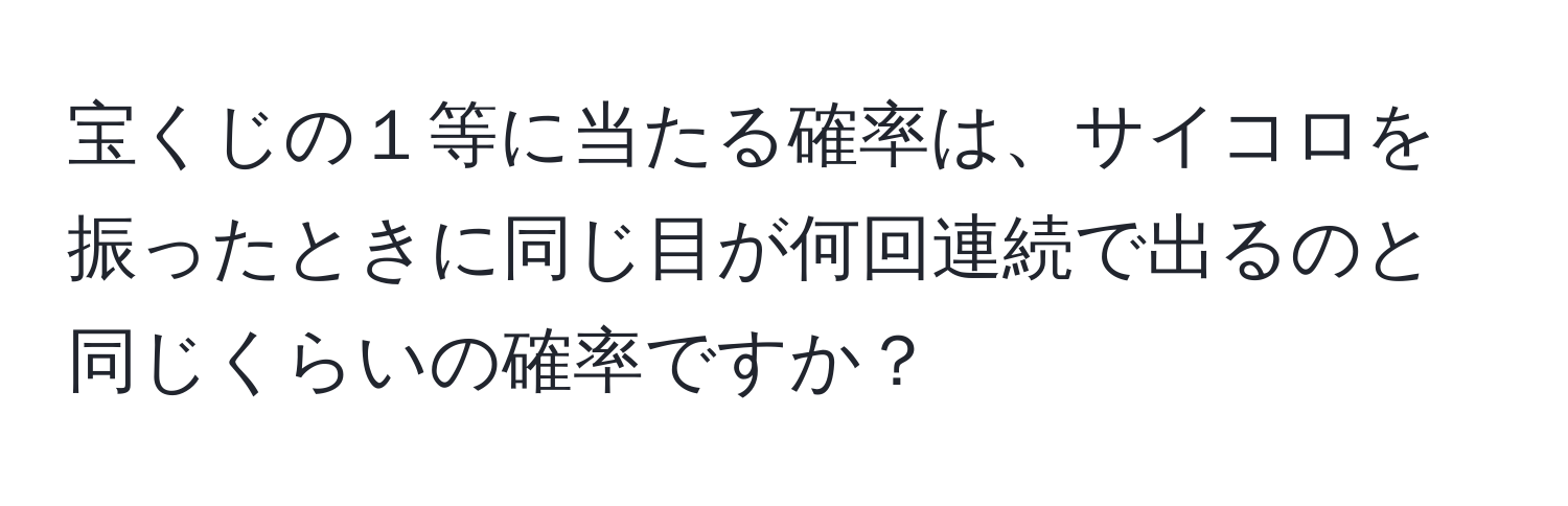 宝くじの１等に当たる確率は、サイコロを振ったときに同じ目が何回連続で出るのと同じくらいの確率ですか？